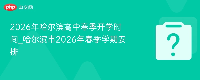 2026年哈尔滨高中春季开学时间_哈尔滨市2026年春季学期安排