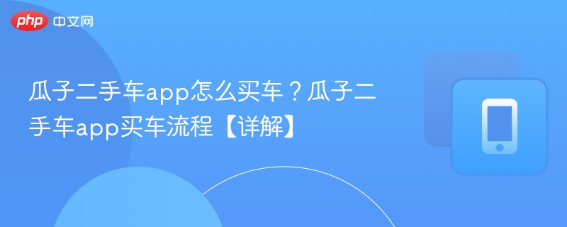 瓜子二手车app怎么买车？瓜子二手车app买车流程【详解】