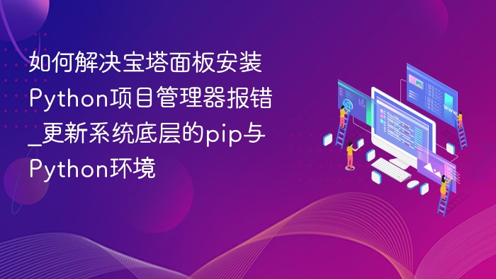 如何解决宝塔面板安装Python项目管理器报错_更新系统底层的pip与Python环境