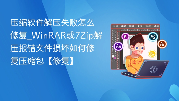 压缩软件解压失败怎么修复_WinRAR或7Zip解压报错文件损坏如何修复压缩包【修复】