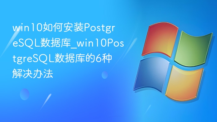 win10如何安装PostgreSQL数据库_win10PostgreSQL数据库的6种解决办法