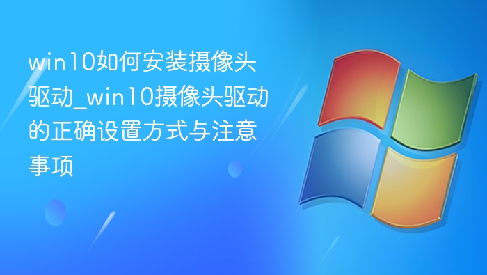 win10如何安装摄像头驱动_win10摄像头驱动的正确设置方式与注意事项