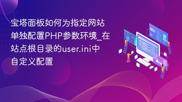 宝塔面板如何为指定网站单独配置PHP参数环境_在站点根目录的user.ini中自定义配置