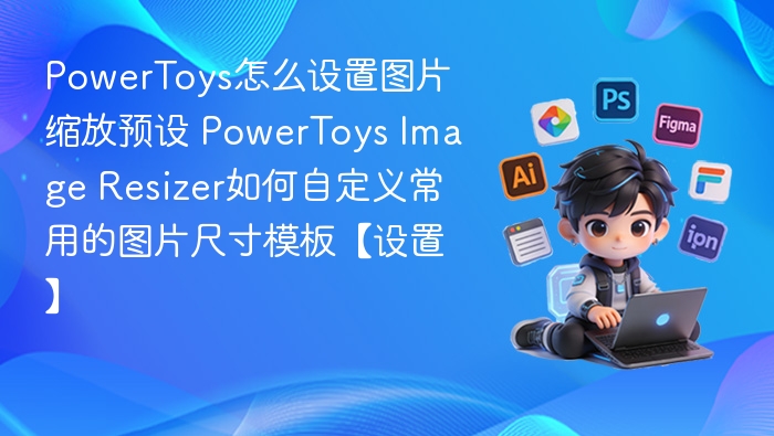 PowerToys怎么设置图片缩放预设 PowerToys Image Resizer如何自定义常用的图片尺寸模板【设置】