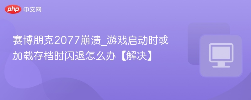 赛博朋克2077崩溃_游戏启动时或加载存档时闪退怎么办【解决】