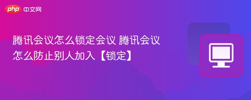 腾讯会议锁定技巧与防加入方法
