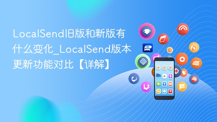 LocalSend旧版和新版有什么变化_LocalSend版本更新功能对比【详解】