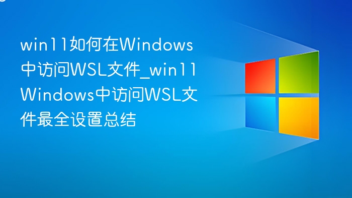 win11如何在Windows中访问WSL文件_win11Windows中访问WSL文件最全设置总结