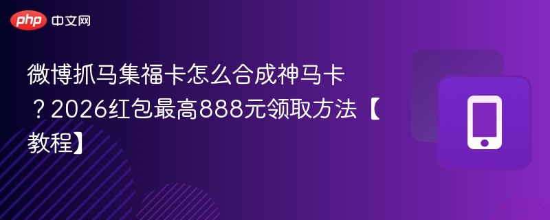 微博抓马集福卡怎么合成神马卡？2026红包最高888元领取方法【教程】