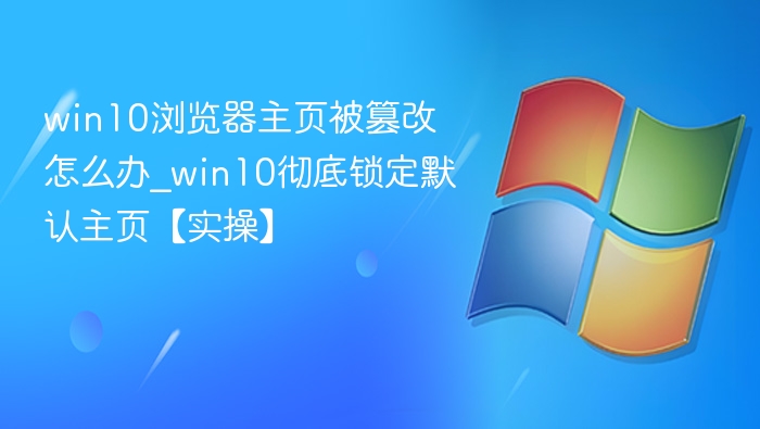 win10浏览器主页被篡改怎么办_win10彻底锁定默认主页【实操】