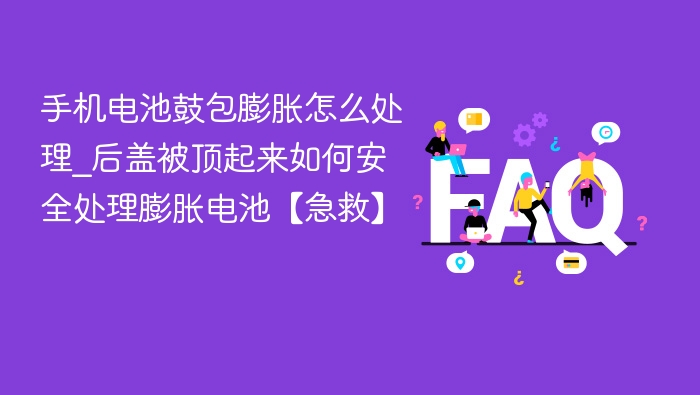 手机电池鼓包膨胀怎么处理_后盖被顶起来如何安全处理膨胀电池【急救】