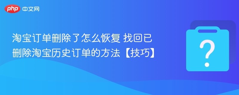 淘宝删掉的订单怎么找回？恢复技巧分享