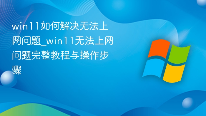 win11如何解决无法上网问题_win11无法上网问题完整教程与操作步骤