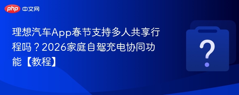 理想汽车App春节支持多人共享行程吗？2026家庭自驾充电协同功能【教程】