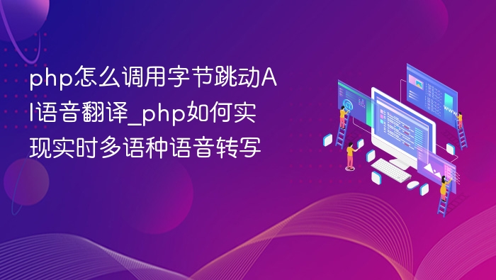 php怎么调用字节跳动AI语音翻译_php如何实现实时多语种语音转写