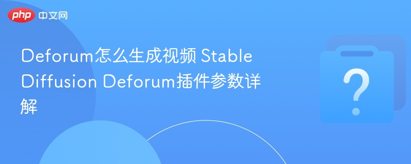 Deforum怎么生成视频 Stable Diffusion Deforum插件参数详解