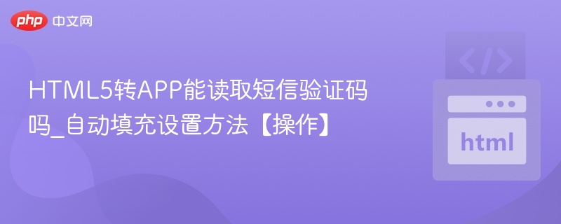 HTML5转APP能读取短信验证码吗_自动填充设置方法【操作】