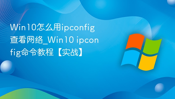 Win10怎么用ipconfig查看网络_Win10 ipconfig命令教程【实战】