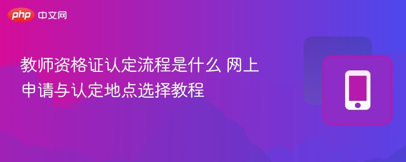 教师资格证认定流程是什么 网上申请与认定地点选择教程