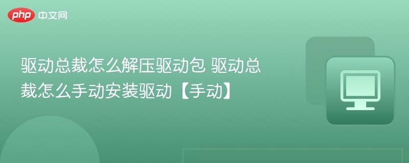 驱动总裁怎么解压驱动包 驱动总裁怎么手动安装驱动【手动】