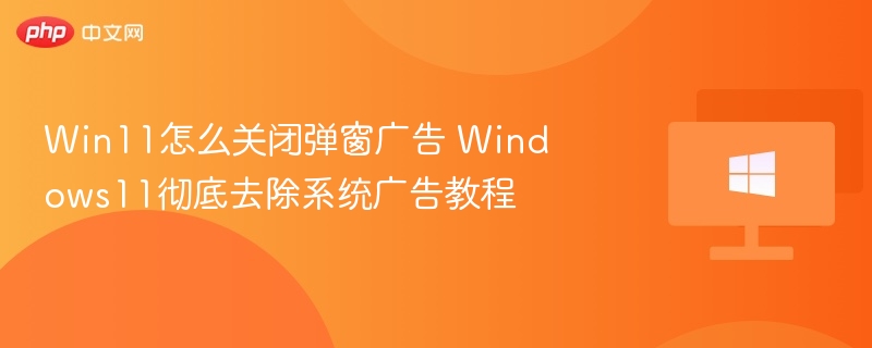 Win11怎么关闭弹窗广告 Windows11彻底去除系统广告教程