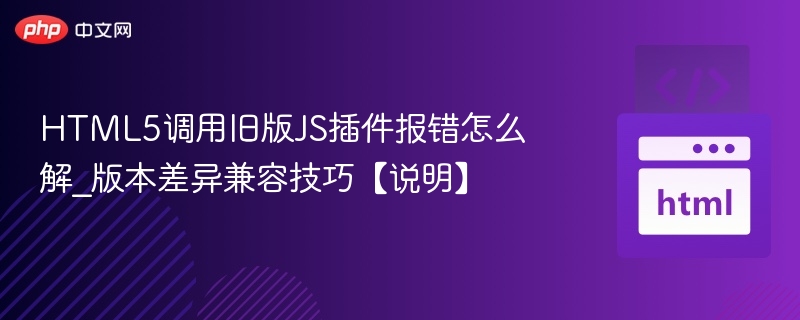 HTML5调用旧版JS插件报错怎么解_版本差异兼容技巧【说明】