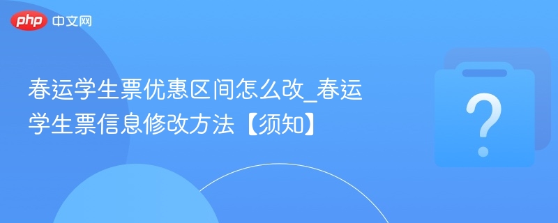 春运学生票优惠区间怎么改_春运学生票信息修改方法【须知】