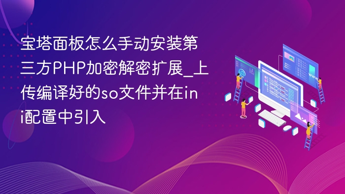 宝塔面板怎么手动安装第三方PHP加密解密扩展_上传编译好的so文件并在ini配置中引入