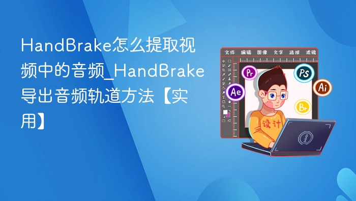 HandBrake怎么提取视频中的音频_HandBrake导出音频轨道方法【实用】