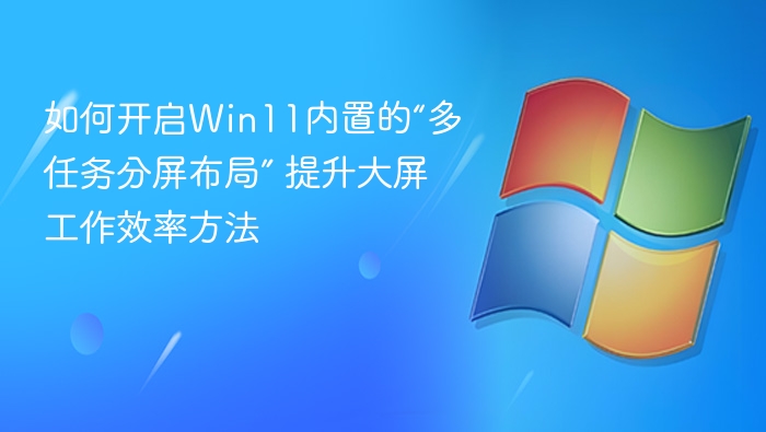Win11多任务分屏怎么开？高效办公技巧
