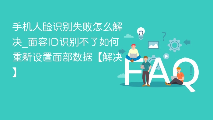 手机人脸识别失败怎么解决_面容ID识别不了如何重新设置面部数据【解决】