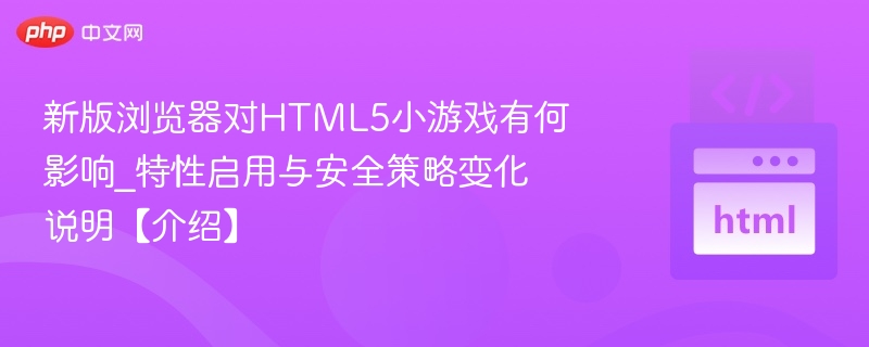 新版浏览器对HTML5小游戏有何影响_特性启用与安全策略变化说明【介绍】