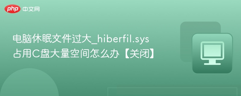 电脑休眠文件过大_hiberfil.sys占用C盘大量空间怎么办【关闭】