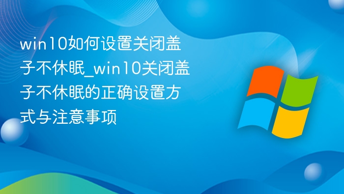 win10如何设置关闭盖子不休眠_win10关闭盖子不休眠的正确设置方式与注意事项