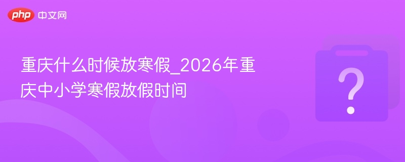2026重庆中小学寒假时间出炉