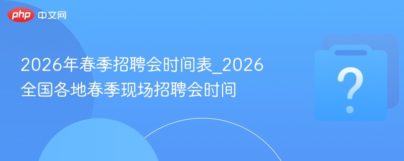 2026年春季招聘会时间表_2026全国各地春季现场招聘会时间