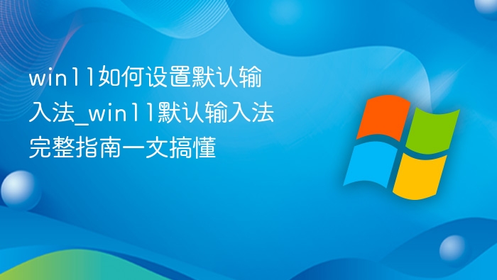 win11如何设置默认输入法_win11默认输入法完整指南一文搞懂
