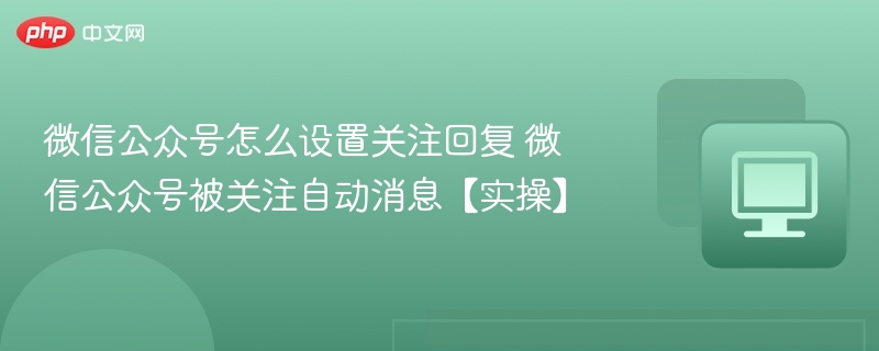 微信公众号怎么设置关注回复 微信公众号被关注自动消息【实操】
