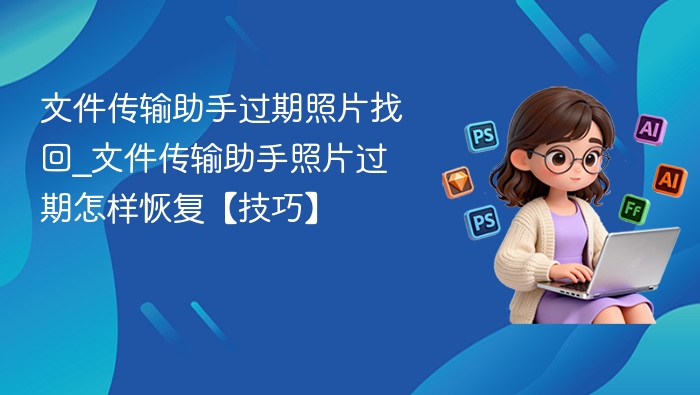 文件传输助手过期照片找回_文件传输助手照片过期怎样恢复【技巧】