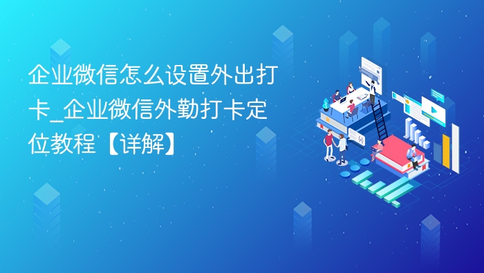 企业微信怎么设置外出打卡_企业微信外勤打卡定位教程【详解】