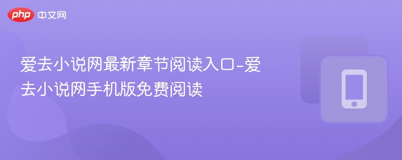 爱去小说网最新章节入口与手机版阅读教程