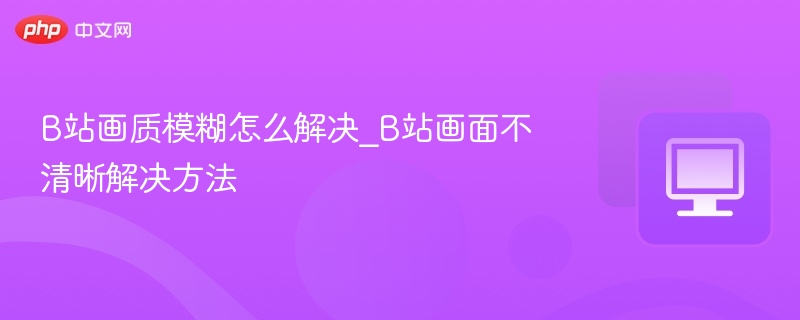 B站画质模糊怎么调？清晰度设置方法