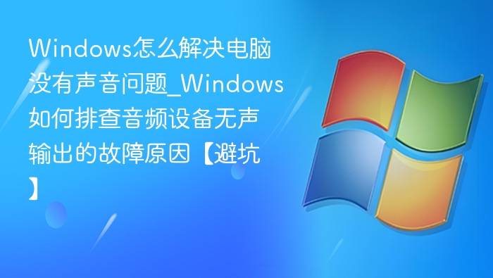 Windows怎么解决电脑没有声音问题_Windows如何排查音频设备无声输出的故障原因【避坑】