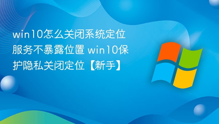 Win10关闭定位服务隐私保护方法
