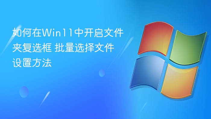 如何在Win11中开启文件夹复选框 批量选择文件设置方法