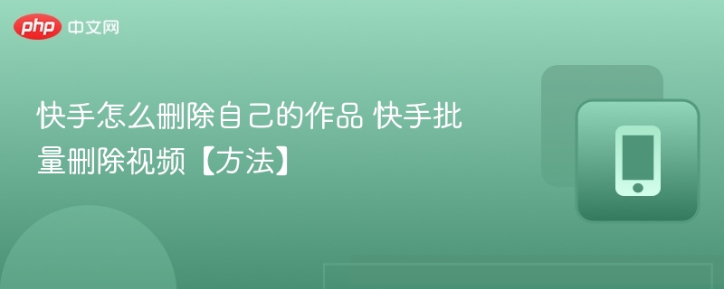 快手怎么删除自己的作品 快手批量删除视频【方法】