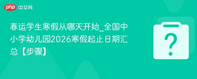 春运学生寒假从哪天开始_全国中小学幼儿园2026寒假起止日期汇总【步骤】