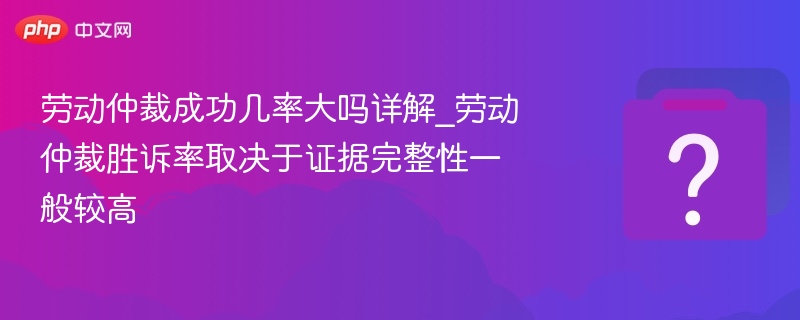 劳动仲裁成功几率大吗详解_劳动仲裁胜诉率取决于证据完整性一般较高