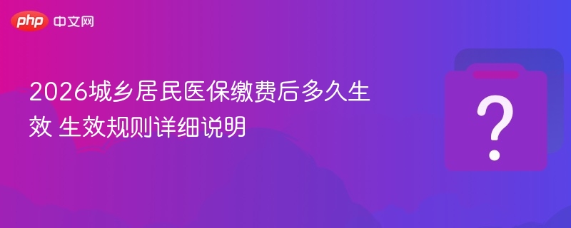 2026城乡居民医保缴费后多久生效 生效规则详细说明