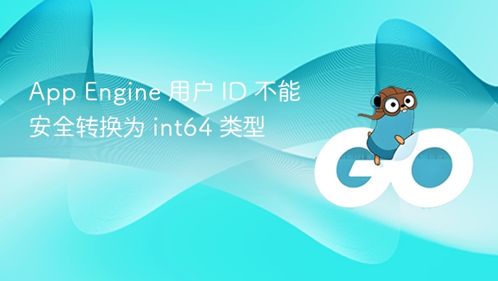 App Engine 用户 ID 不能安全转换为 int64 类型
